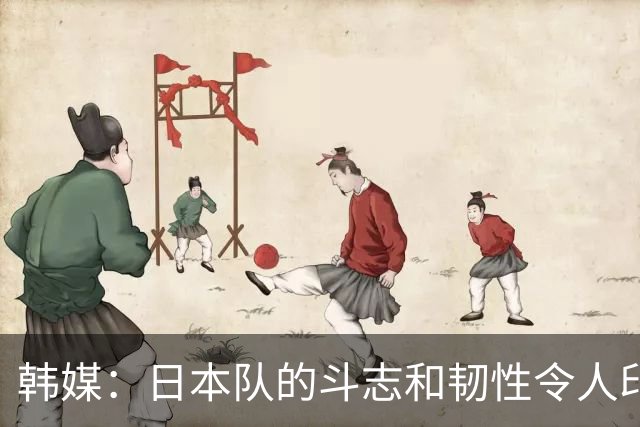 韩媒：日本队的斗志和韧性令人印象深刻 连克强队并非侥幸